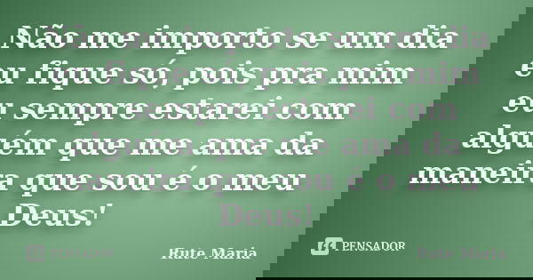 Não me importo se um dia eu fique só, pois pra mim eu sempre estarei com alguém que me ama da maneira que sou é o meu Deus!... Frase de Rute Maria.
