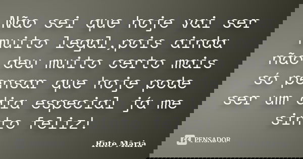 Não sei que hoje vai ser muito legal,pois ainda não deu muito certo mais só pensar que hoje pode ser um dia especial já me sinto feliz!... Frase de Rute Maria.
