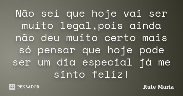 Não sei que hoje vai ser muito legal,pois ainda não deu muito certo mais só pensar que hoje pode ser um dia especial já me sinto feliz!... Frase de Rute Maria.