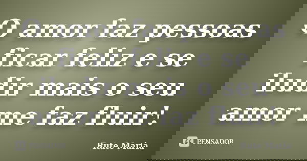 O amor faz pessoas ficar feliz e se iludir mais o seu amor me faz fluir!... Frase de Rute Maria.