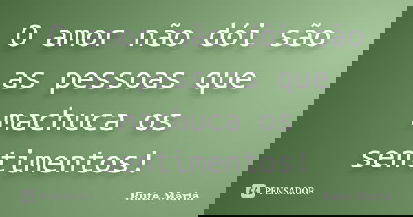 O amor não dói são as pessoas que machuca os sentimentos!... Frase de Rute Maria.