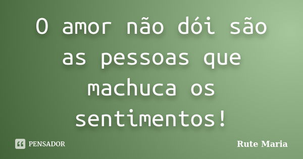 O amor não dói são as pessoas que machuca os sentimentos!... Frase de Rute Maria.