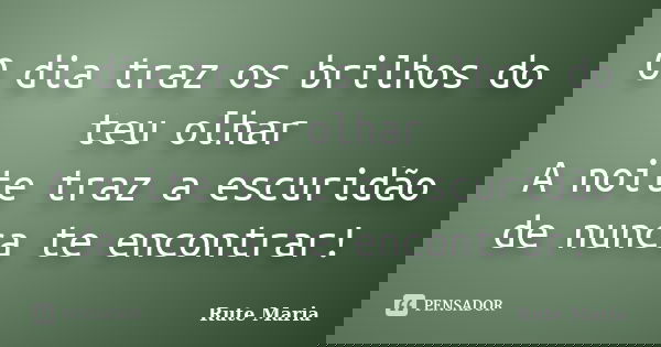 O dia traz os brilhos do teu olhar A noite traz a escuridão de nunca te encontrar!... Frase de Rute Maria.