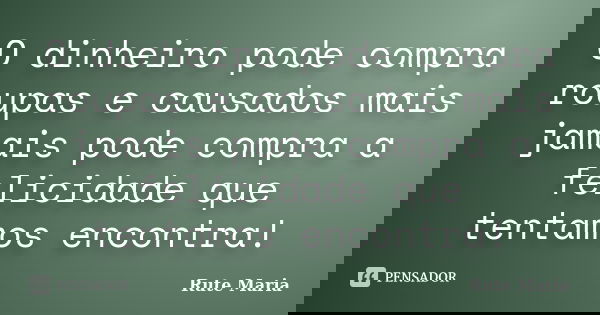 O dinheiro pode compra roupas e causados mais jamais pode compra a felicidade que tentamos encontra!... Frase de Rute Maria.