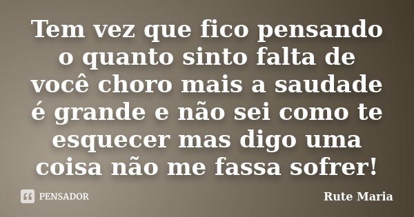 Tem vez que fico pensando o quanto sinto falta de você choro mais a saudade é grande e não sei como te esquecer mas digo uma coisa não me fassa sofrer!... Frase de Rute Maria.