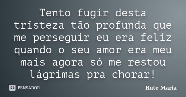 Tento fugir desta tristeza tão profunda que me perseguir eu era feliz quando o seu amor era meu mais agora só me restou lágrimas pra chorar!... Frase de Rute Maria.