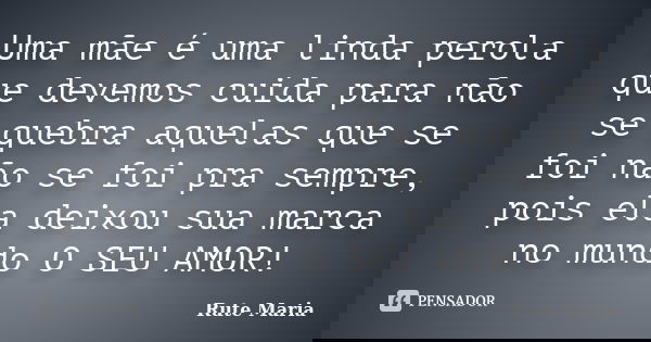 Uma mãe é uma linda perola que devemos cuida para não se quebra aquelas que se foi não se foi pra sempre, pois ela deixou sua marca no mundo O SEU AMOR!... Frase de Rute Maria.