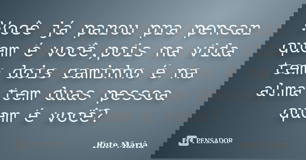 Você já parou pra pensar quem é você,pois na vida tem dois caminho é na alma tem duas pessoa quem é você?... Frase de Rute Maria.