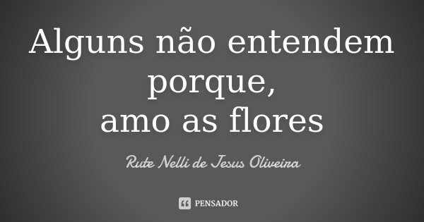 Alguns não entendem porque, amo as flores... Frase de Rute Nelli de Jesus Oliveira.