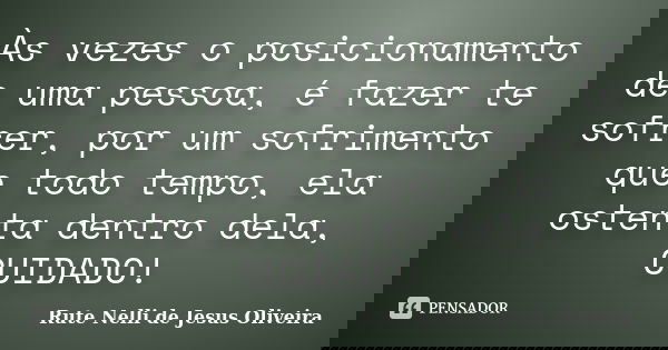 Às vezes o posicionamento de uma pessoa, é fazer te sofrer, por um sofrimento que todo tempo, ela ostenta dentro dela, CUIDADO!... Frase de Rute Nelli de Jesus Oliveira.