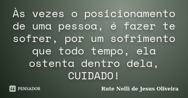 Às vezes o posicionamento de uma pessoa, é fazer te sofrer, por um sofrimento que todo tempo, ela ostenta dentro dela, CUIDADO!... Frase de Rute Nelli de Jesus Oliveira.