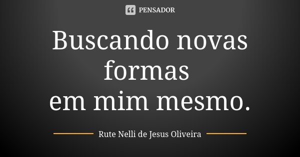 Buscando novas formas em mim mesmo.... Frase de Rute Nelli de Jesus Oliveira.