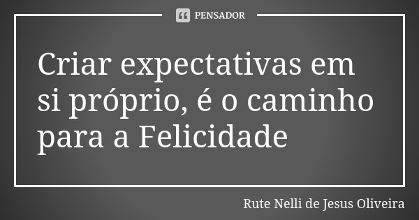 Criar expectativas em si próprio, é o caminho para a Felicidade... Frase de Rute Nelli de Jesus Oliveira.