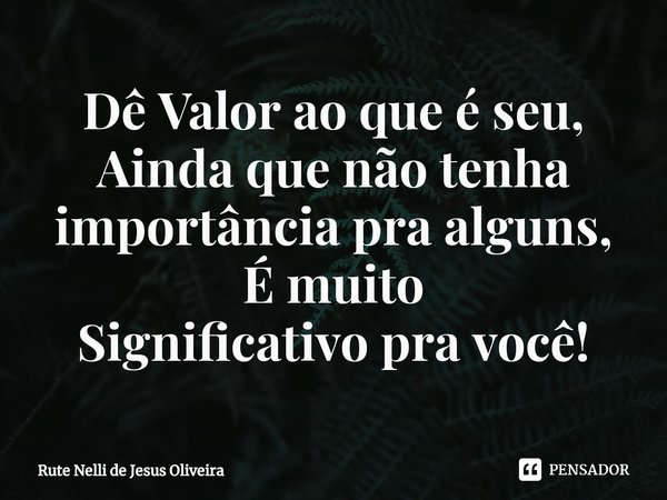 Dê Valor ao que é seu,
Ainda que ⁠não tenha importância pra alguns,
É muito
Significativo pra você!... Frase de Rute Nelli de Jesus Oliveira.