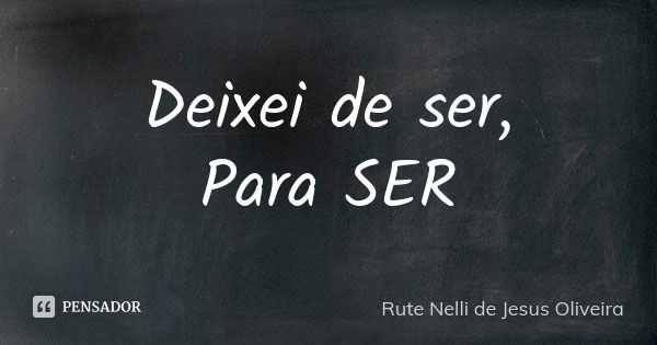 Deixei de ser, Para SER... Frase de Rute Nelli de Jesus Oliveira.