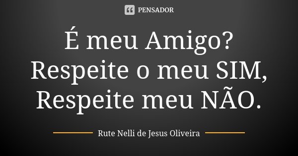 É meu Amigo? Respeite o meu SIM, Respeite meu NÃO.... Frase de Rute Nelli de Jesus Oliveira.
