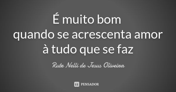 É muito bom quando se acrescenta amor à tudo que se faz... Frase de Rute Nelli de Jesus Oliveira.