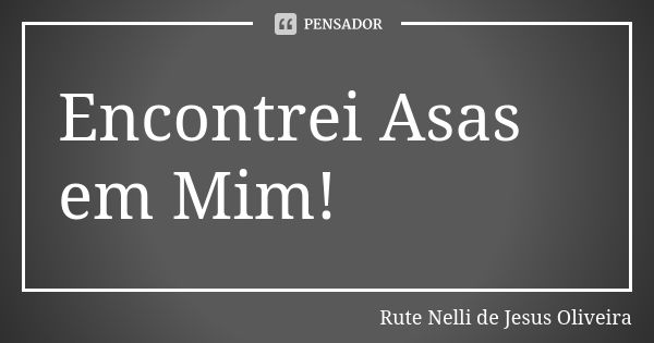 Encontrei Asas em Mim!... Frase de Rute Nelli de Jesus Oliveira.