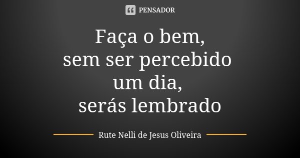 Faça o bem, sem ser percebido um dia, serás lembrado... Frase de Rute Nelli de Jesus Oliveira.