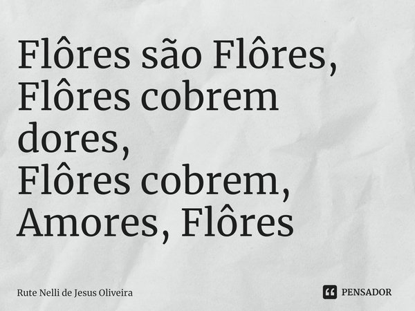 Flôres são Flôres,
Flôres cobrem dores,
Flôres cobrem, Amores, Flôres... Frase de Rute Nelli de Jesus Oliveira.