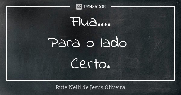 Flua.... Para o lado Certo.... Frase de Rute Nelli de Jesus Oliveira.