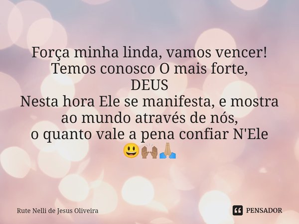 Força minha linda, vamos vencer! Temos conosco O mais forte, DEUS Nesta hora Ele se manifesta, e mostra ao mundo através de nós, o quanto vale a pena confiar N'... Frase de Rute Nelli de Jesus Oliveira.