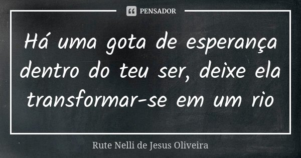 Há uma gota de esperança dentro do teu ser, deixe ela transformar-se em um rio... Frase de Rute Nelli de Jesus Oliveira.