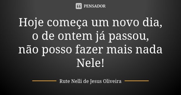 Hoje começa um novo dia, o de ontem já passou, não posso fazer mais nada Nele!... Frase de Rute Nelli de Jesus Oliveira.