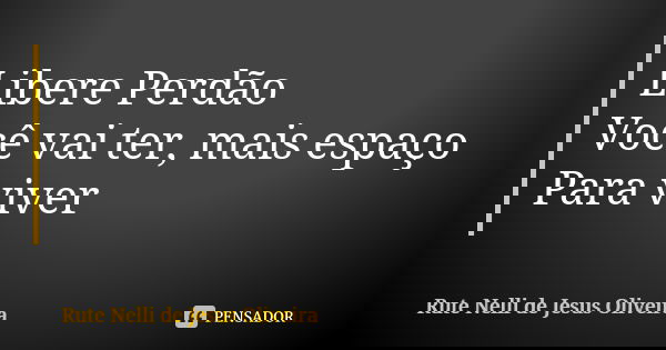 Libere Perdão Você vai ter, mais espaço Para viver... Frase de Rute Nelli de Jesus Oliveira.
