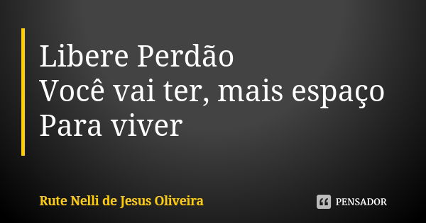 Libere Perdão Você vai ter, mais espaço Para viver... Frase de Rute Nelli de Jesus Oliveira.