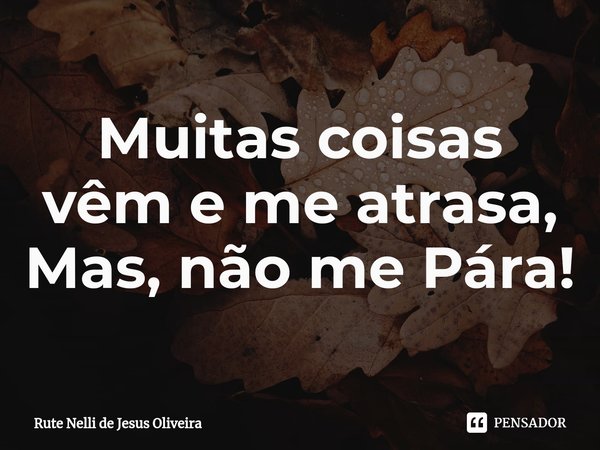 ⁠Muitas coisas vêm e me atrasa,
Mas, não me Pára!... Frase de Rute Nelli de Jesus Oliveira.