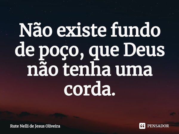 ⁠Não existe fundo de poço, que Deus não tenha uma corda.... Frase de Rute Nelli de Jesus Oliveira.