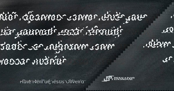 Não façamos como leite que avisa quando está fervido, Nem todos se alegram com a nossa vitória... Frase de Rute Nelli de Jesus Oliveira.