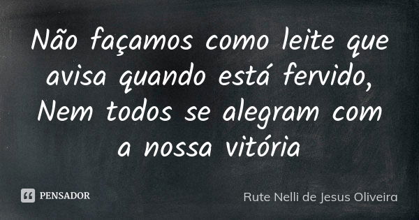 Não façamos como leite que avisa quando está fervido, Nem todos se alegram com a nossa vitória... Frase de Rute Nelli de Jesus Oliveira.