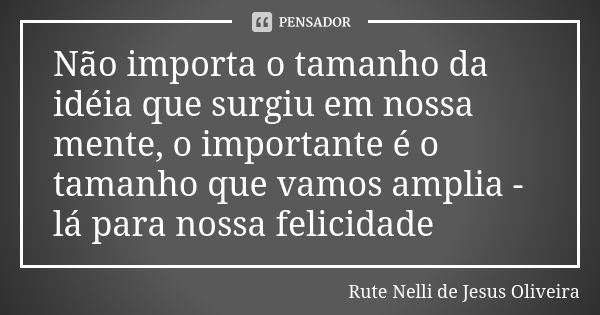 Não importa o tamanho da idéia que surgiu em nossa mente, o importante é o tamanho que vamos amplia - lá para nossa felicidade... Frase de Rute Nelli de Jesus Oliveira.