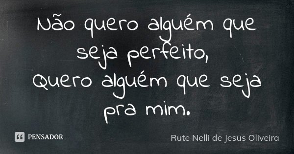 Não quero alguém que seja perfeito, Quero alguém que seja pra mim.... Frase de Rute Nelli de Jesus Oliveira.