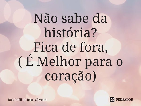 ⁠Não sabe da história?
Fica de fora,
( É Melhor para o coração)... Frase de Rute Nelli de Jesus Oliveira.