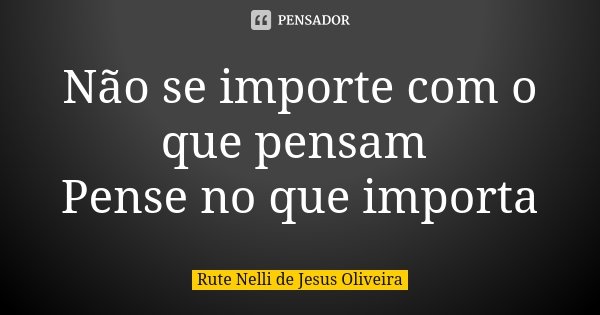 Não se importe com o que pensam Pense no que importa... Frase de Rute Nelli de Jesus Oliveira.