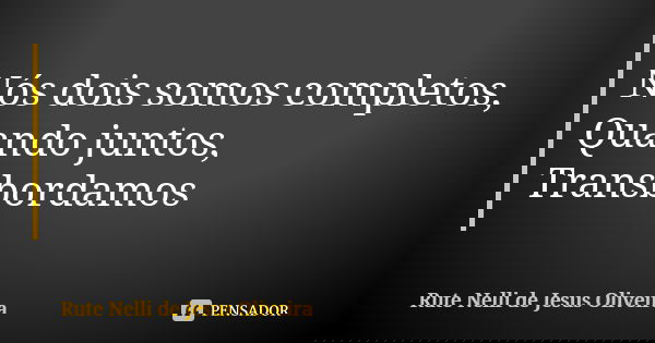 Nós dois somos completos, Quando juntos, Transbordamos... Frase de Rute Nelli de Jesus Oliveira.