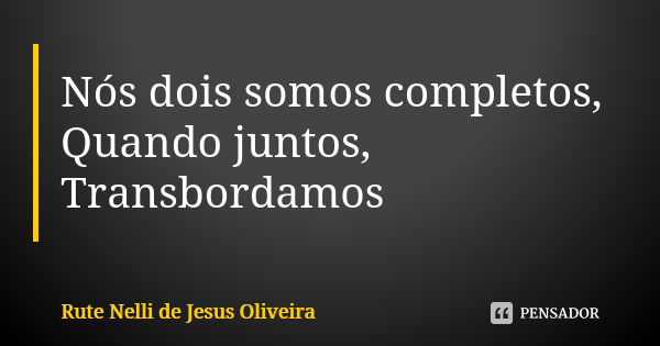 Nós dois somos completos, Quando juntos, Transbordamos... Frase de Rute Nelli de Jesus Oliveira.