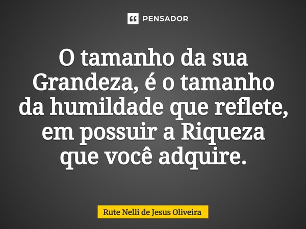 ⁠O tamanho da sua Grandeza, é o tamanho da humildade que reflete, em possuir a Riqueza que você adquire.... Frase de Rute Nelli de Jesus Oliveira.