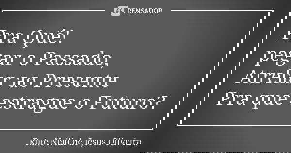 Pra Quê! pegar o Passado, Atrelar ao Presente Pra que estrague o Futuro?... Frase de Rute Nelli de Jesus Oliveira.