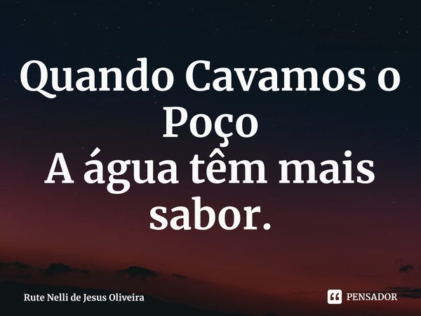 ⁠Quando Cavamos o Poço
A água têm mais sabor.... Frase de Rute Nelli de Jesus Oliveira.