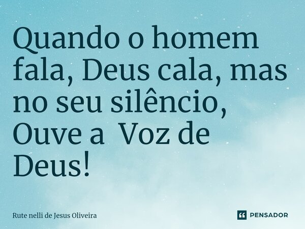 ⁠Quando o homem fala, Deus cala, mas no seu silêncio, Ouve a Voz de Deus!... Frase de Rute Nelli de Jesus Oliveira.