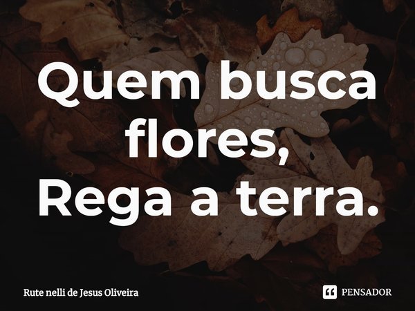 ⁠Quem busca flores,
Rega a terra.... Frase de Rute Nelli de Jesus Oliveira.