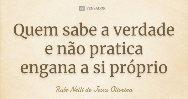Quem sabe a verdade e não pratica engana a si próprio... Frase de Rute Nelli de Jesus Oliveira.