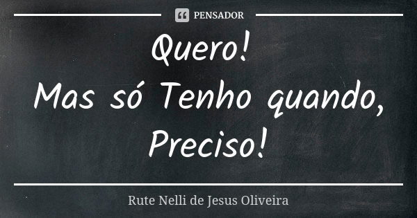 Quero! Mas só Tenho quando, Preciso!... Frase de Rute Nelli de Jesus Oliveira.