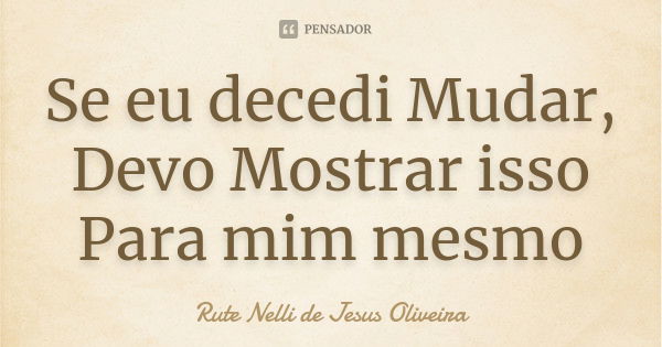 Se eu decedi Mudar, Devo Mostrar isso Para mim mesmo... Frase de Rute Nelli de Jesus Oliveira.