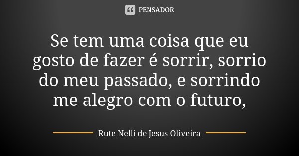 Se tem uma coisa que eu gosto de fazer é sorrir, sorrio do meu passado, e sorrindo me alegro com o futuro,... Frase de Rute Nelli de Jesus Oliveira.