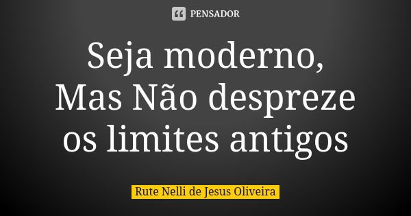 Seja moderno, Mas Não despreze os limites antigos... Frase de Rute Nelli de Jesus Oliveira.